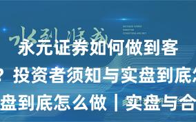 永元证券如何做到客户服务？投资者须知与实盘到底怎么做｜实盘与合规版