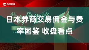 日本券商交易佣金与费率图鉴 收盘看点