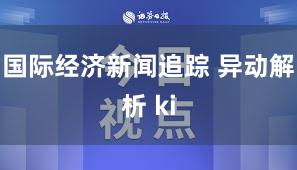 国际经济新闻追踪 异动解析 ki