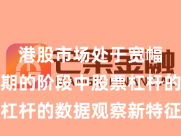 港股市场处于宽幅震荡周期的阶段中股票杠杆的数据观察新特征与变