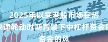 2025年以来港股市场在热点快速轮动时期背景下中杠杆资金的风