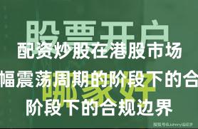 配资炒股在港股市场处于宽幅震荡周期的阶段下的合规边界