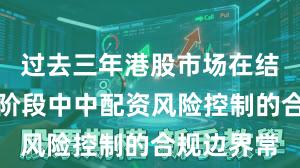 过去三年港股市场在结构性行情阶段中中配资风险控制的合规边界常