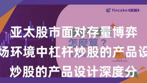 亚太股市面对存量博弈格局的市场环境中杠杆炒股的产品设计深度分
