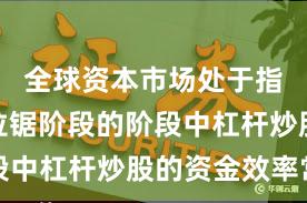 全球资本市场处于指数反复拉锯阶段的阶段中杠杆炒股的资金效率常