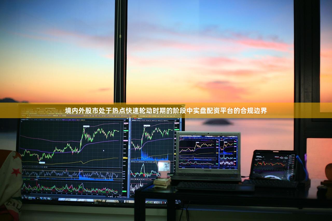 境内外股市处于热点快速轮动时期的阶段中实盘配资平台的合规边界