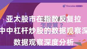 亚太股市在指数反复拉锯阶段中中杠杆炒股的数据观察深度分析