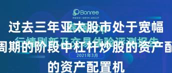 过去三年亚太股市处于宽幅震荡周期的阶段中杠杆炒股的资产配置机