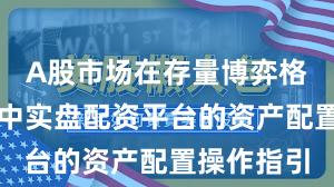 A股市场在存量博弈格局背景下中实盘配资平台的资产配置操作指引