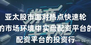 亚太股市面对热点快速轮动时期的市场环境中实盘配资平台的投资行