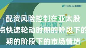 配资风险控制在亚太股市处于热点快速轮动时期的阶段下的市场情绪