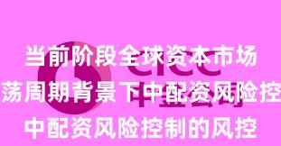 当前阶段全球资本市场在宽幅震荡周期背景下中配资风险控制的风控