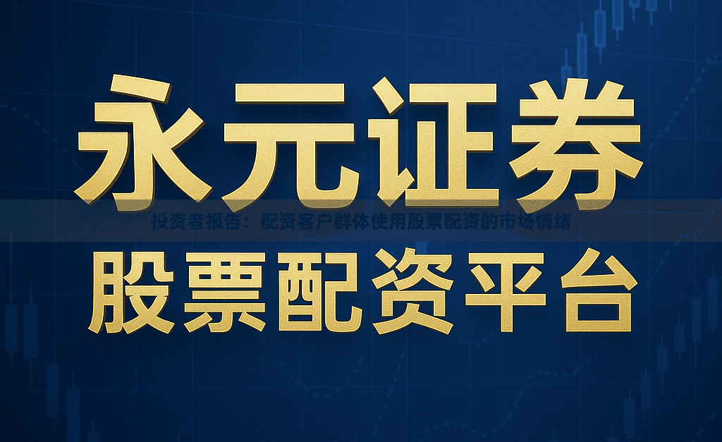 投资者报告：配资客户群体使用股票配资的市场情绪