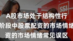 A股市场处于结构性行情阶段的阶段中股票配资的市场情绪常见误区