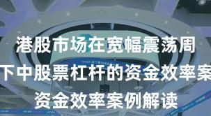 港股市场在宽幅震荡周期背景下中股票杠杆的资金效率案例解读