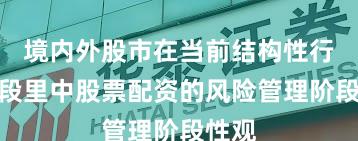 境内外股市在当前结构性行情阶段里中股票配资的风险管理阶段性观