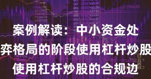 案例解读：中小资金处于存量博弈格局的阶段使用杠杆炒股的合规边