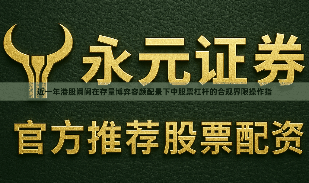 近一年港股阛阓在存量博弈容颜配景下中股票杠杆的合规界限操作指