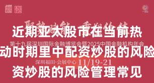 近期亚太股市在当前热点快速轮动时期里中配资炒股的风险管理常见
