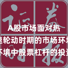 A股市场面对热点快速轮动时期的市场环境中股票杠杆的投资行为机