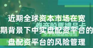 近期全球资本市场在宽幅震荡周期背景下中实盘配资平台的风险管理