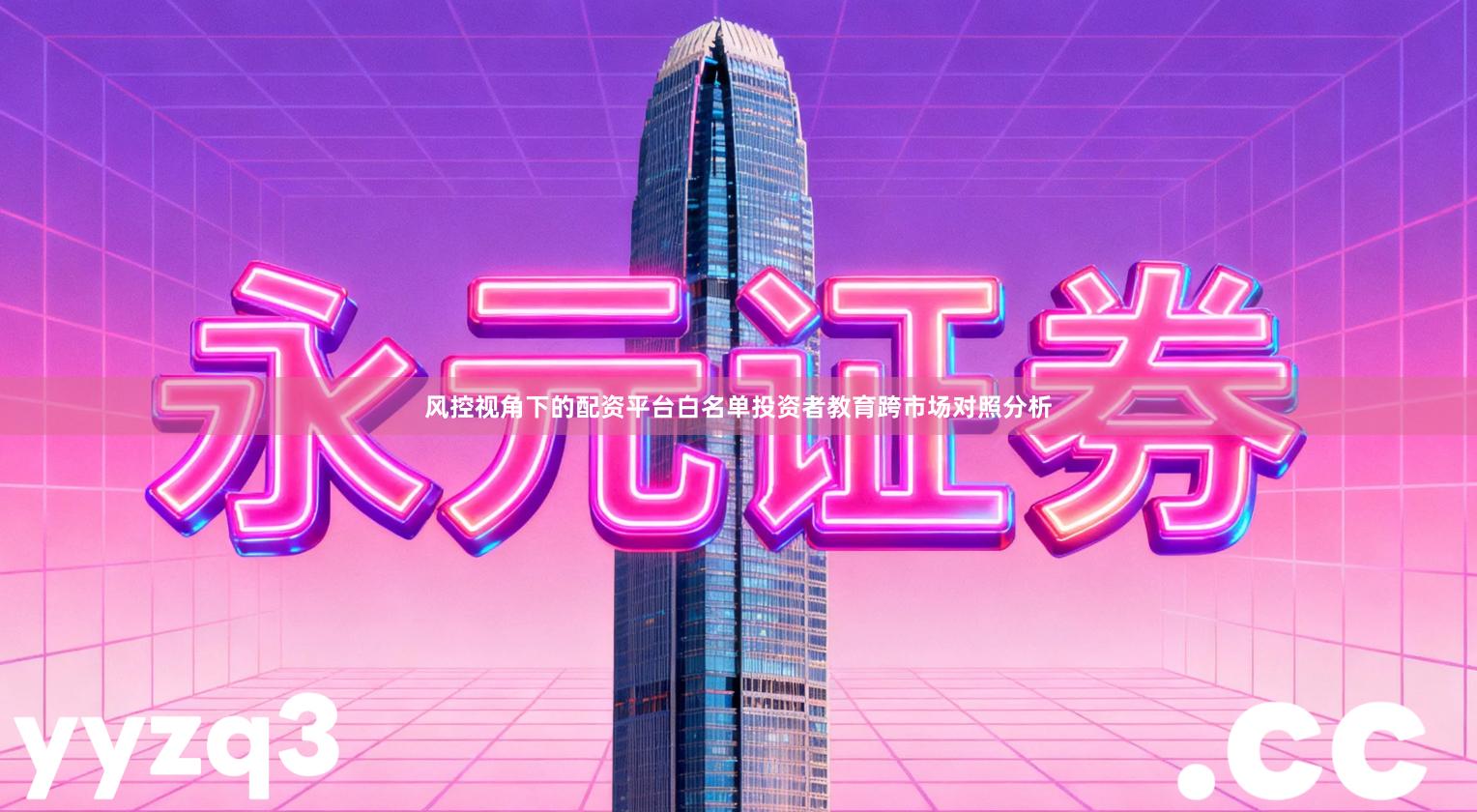 风控视角下的配资平台白名单投资者教育跨市场对照分析