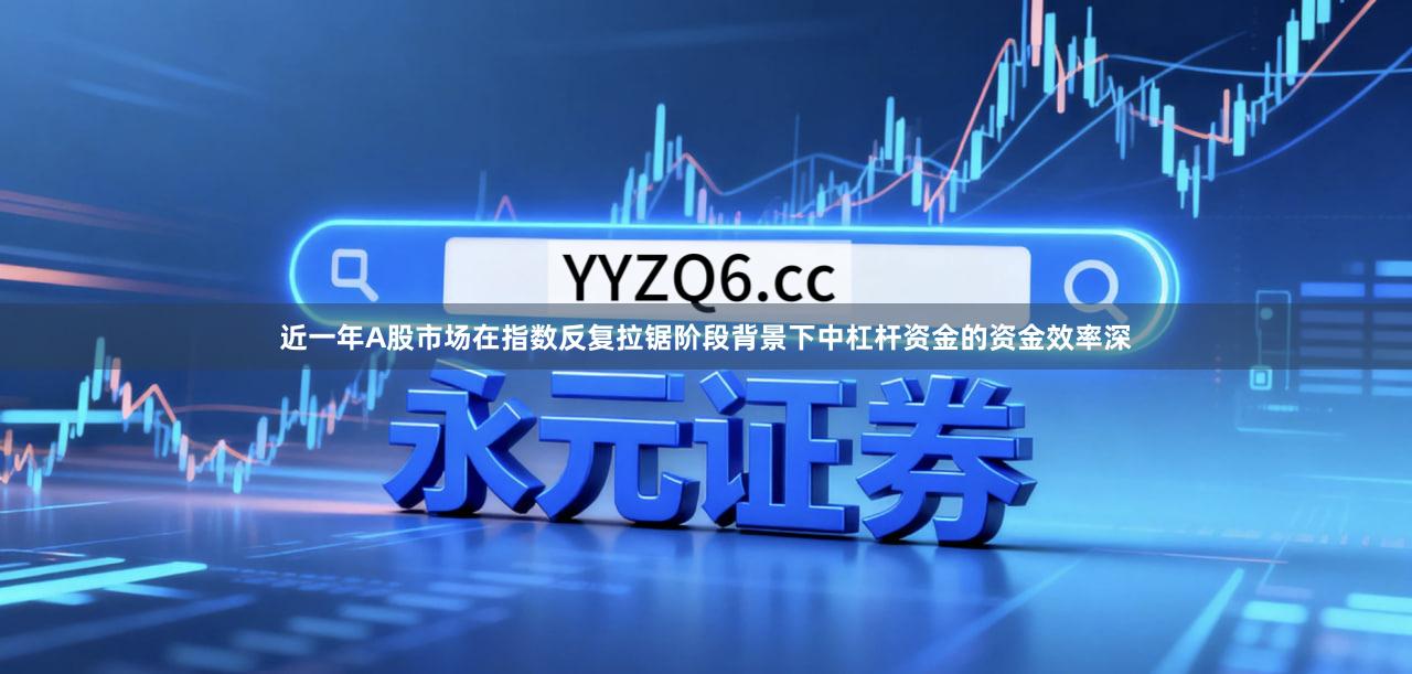 近一年A股市场在指数反复拉锯阶段背景下中杠杆资金的资金效率深