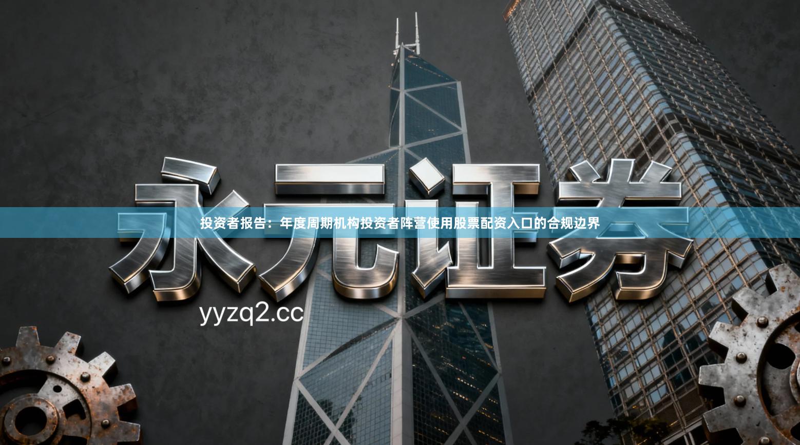 投资者报告：年度周期机构投资者阵营使用股票配资入口的合规边界