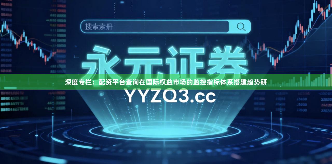 深度专栏：配资平台查询在国际权益市场的监控指标体系搭建趋势研