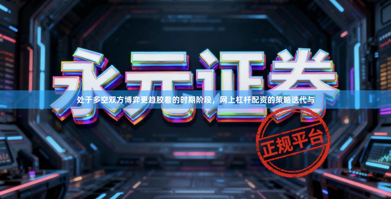 处于多空双方博弈更趋胶着的时期阶段，网上杠杆配资的策略迭代与