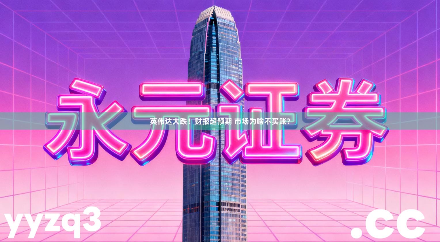 英伟达大跌！财报超预期 市场为啥不买账？