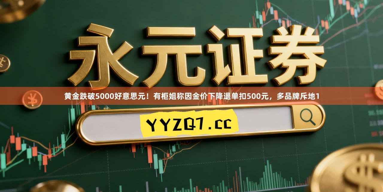 黄金跌破5000好意思元！有柜姐称因金价下降退单扣500元，多品牌斥地1