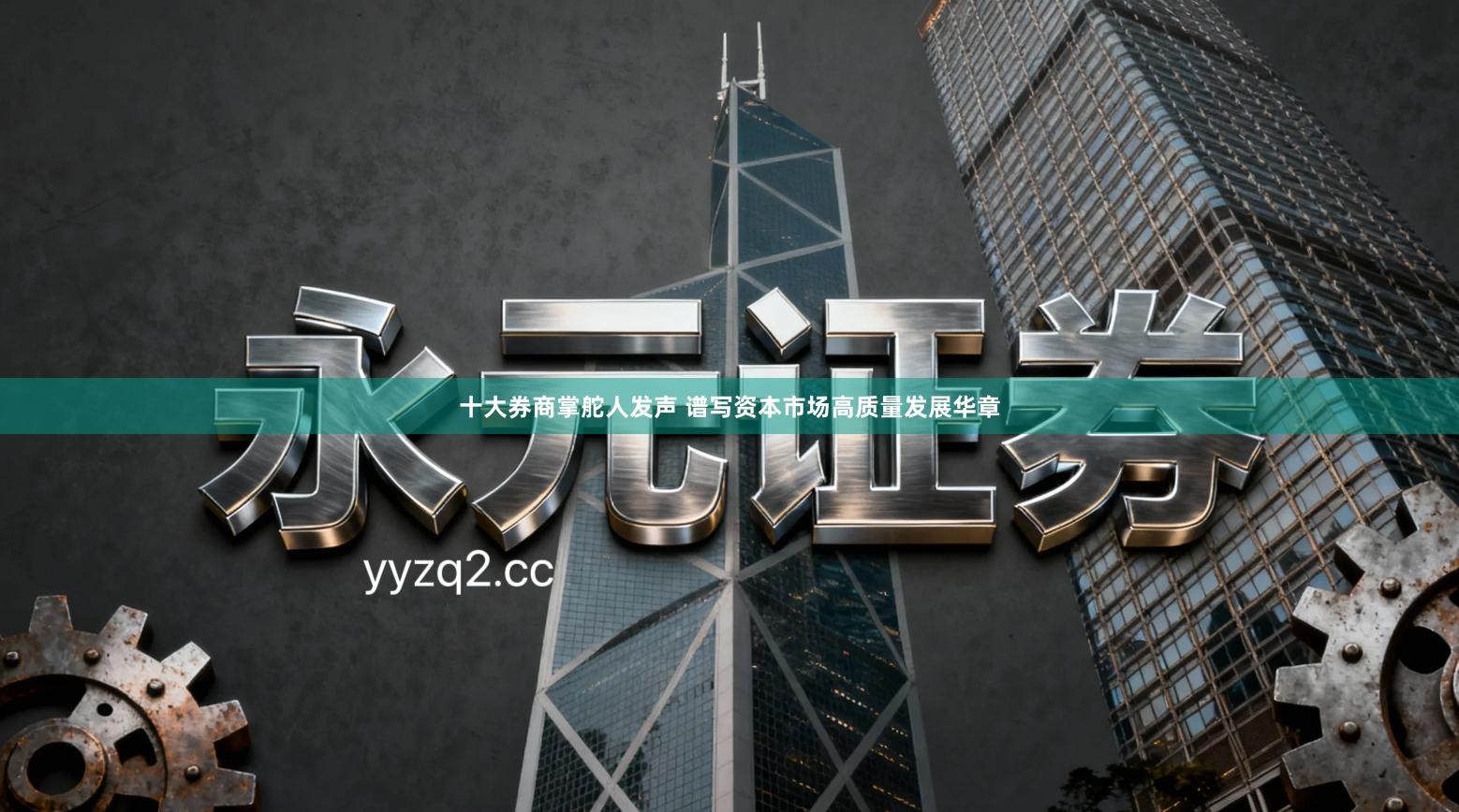 十大券商掌舵人发声 谱写资本市场高质量发展华章